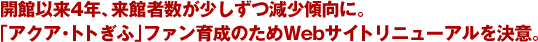 開館以来4年、来館者数が少しずつ減少傾向に。「アクア・トト」ファン育成のためWebサイトリニューアルを決意。