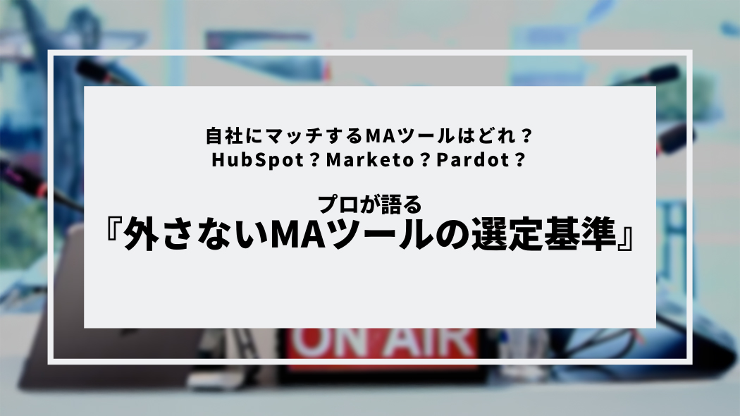自社にマッチするMAツールはどれ？HubSpot？Marketo？Pardot？プロが語る『外さないMAツールの選定基準』