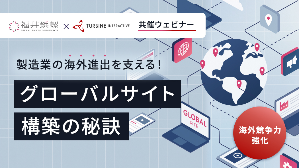 福井鋲螺×タービン・インタラクティブ共催ウェビナー。製造業の海外進出を支える！グローバルサイト構築の秘訣